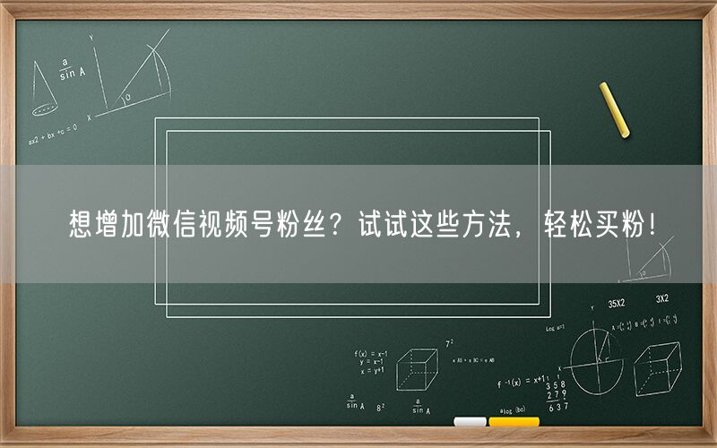 想增加微信视频号粉丝？试试这些方法，轻松买粉！