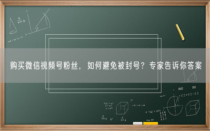 购买微信视频号粉丝，如何避免被封号？专家告诉你答案