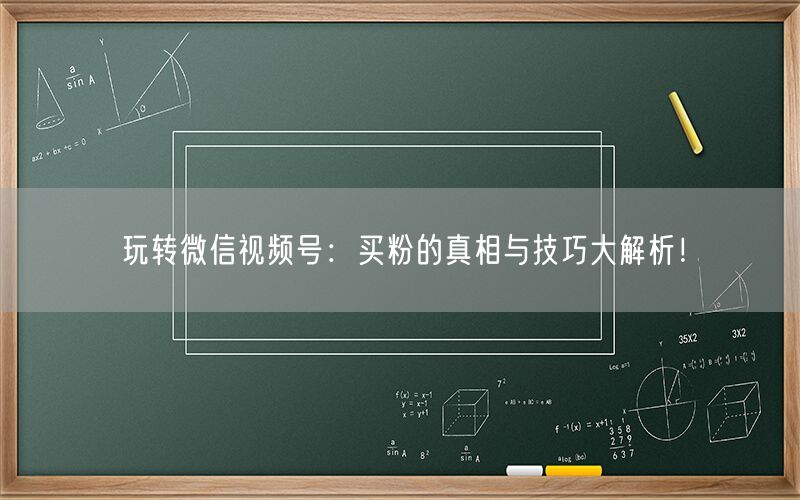 玩转微信视频号：买粉的真相与技巧大解析！